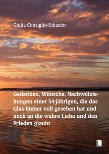 Giulia Consiglio-Schaefer: Gedanken, Wünsche, Nachvollziehungen einer 54-jährigen, die das Glas immer voll gesehen hat und noch an die wahre Liebe und den Frieden glaubt