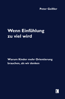 Peter Geißler: Wenn Einfühlung zu viel wird. Warum Kinder mehr Orientierung brauchen, als wir denken